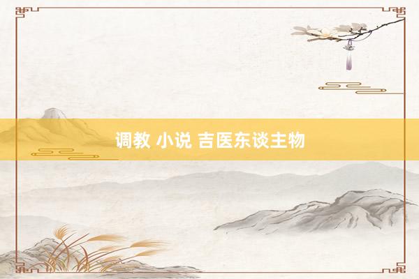 调教 小说 吉医东谈主物