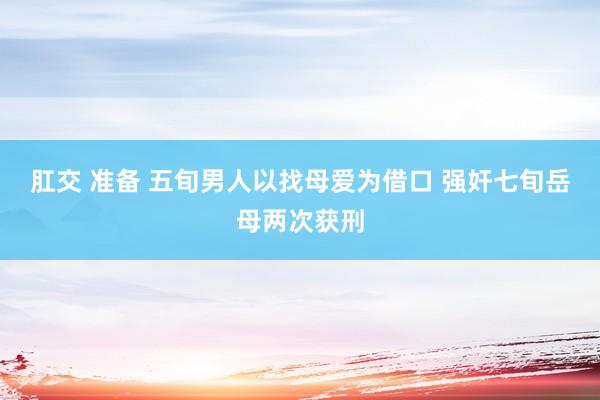 肛交 准备 五旬男人以找母爱为借口 强奸七旬岳母两次获刑