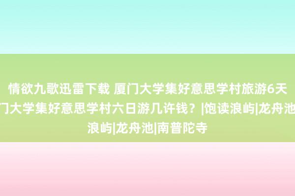 情欲九歌迅雷下载 厦门大学集好意思学村旅游6天攻略，厦门大学集好意思学村六日游几许钱？|饱读浪屿|龙舟池|南普陀寺