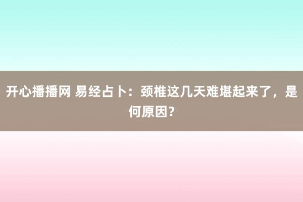 开心播播网 易经占卜：颈椎这几天难堪起来了，是何原因？