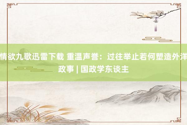 情欲九歌迅雷下载 重温声誉：过往举止若何塑造外洋政事 | 国政学东谈主
