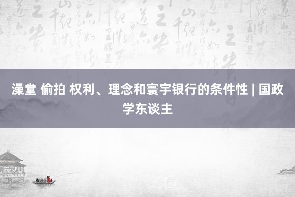 澡堂 偷拍 权利、理念和寰宇银行的条件性 | 国政学东谈主