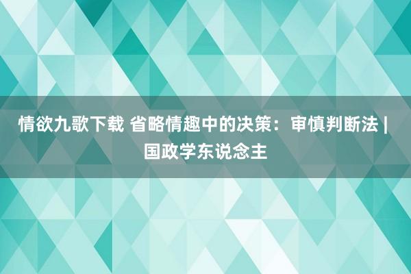 情欲九歌下载 省略情趣中的决策：审慎判断法 | 国政学东说念主