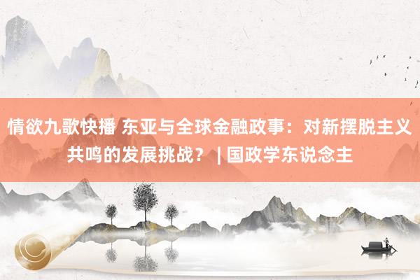 情欲九歌快播 东亚与全球金融政事：对新摆脱主义共鸣的发展挑战？ | 国政学东说念主