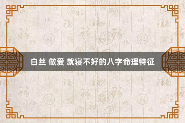 白丝 做爱 就寝不好的八字命理特征