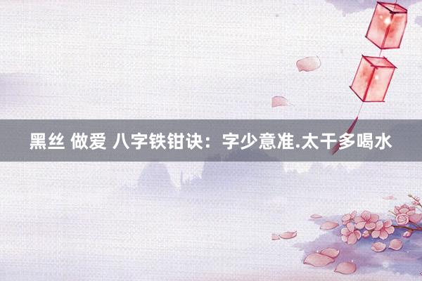 黑丝 做爱 八字铁钳诀：字少意准.太干多喝水