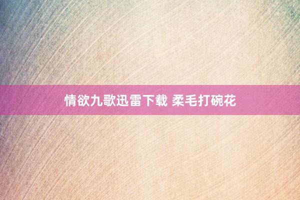 情欲九歌迅雷下载 柔毛打碗花