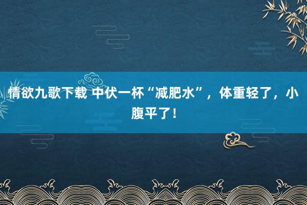 情欲九歌下载 中伏一杯“减肥水”，体重轻了，小腹平了！