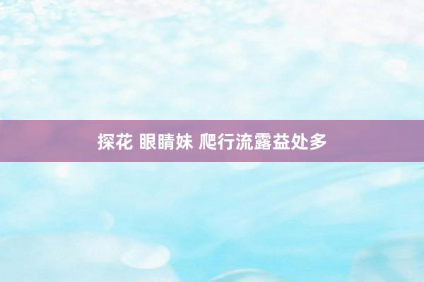 探花 眼睛妹 爬行流露益处多