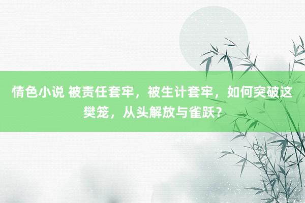 情色小说 被责任套牢，被生计套牢，如何突破这樊笼，从头解放与雀跃？