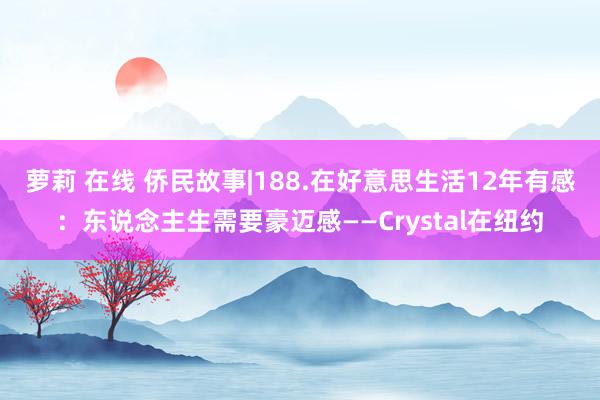 萝莉 在线 侨民故事|188.在好意思生活12年有感：东说念主生需要豪迈感——Crystal在纽约