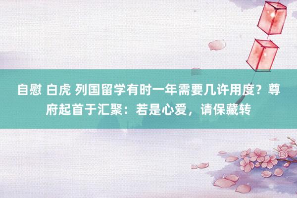自慰 白虎 列国留学有时一年需要几许用度？尊府起首于汇聚：若是心爱，请保藏转