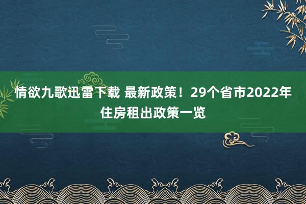 情欲九歌迅雷下载 最新政策！29个省市2022年住房租出政策一览