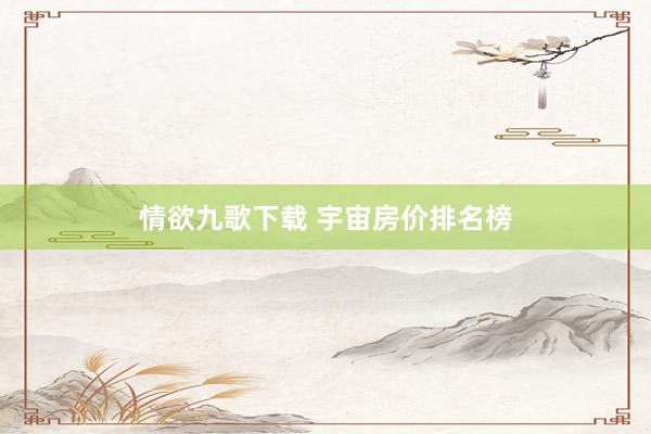情欲九歌下载 宇宙房价排名榜