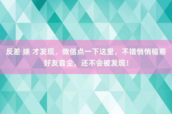 反差 婊 才发现，微信点一下这里，不错悄悄稽察好友音尘，还不会被发现！