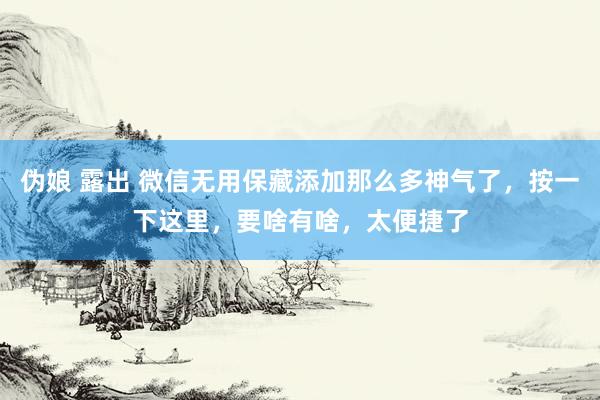 伪娘 露出 微信无用保藏添加那么多神气了，按一下这里，要啥有啥，太便捷了