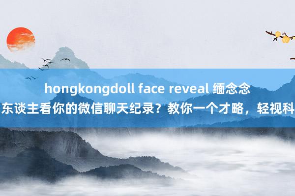 hongkongdoll face reveal 缅念念别东谈主看你的微信聊天纪录？教你一个才略，轻视科罚