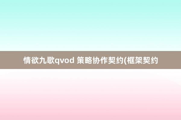 情欲九歌qvod 策略协作契约(框架契约