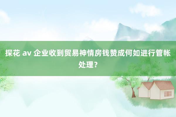 探花 av 企业收到贸易神情房钱赞成何如进行管帐处理？