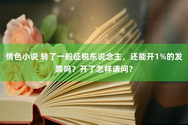 情色小说 转了一般征税东说念主，还能开1%的发票吗？开了怎样请问？