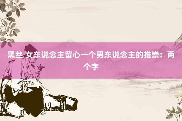 黑丝 女东说念主留心一个男东说念主的推崇：两个字