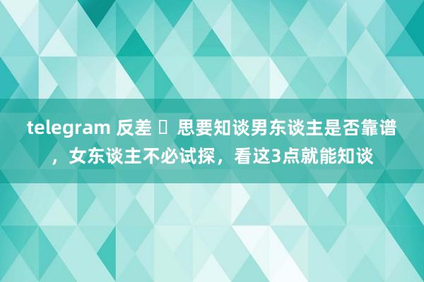 telegram 反差 ​思要知谈男东谈主是否靠谱，女东谈主不必试探，看这3点就能知谈