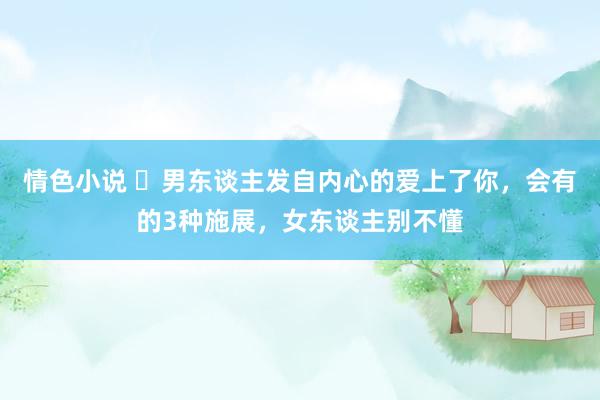 情色小说 ​男东谈主发自内心的爱上了你，会有的3种施展，女东谈主别不懂