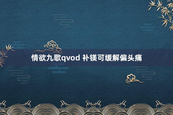 情欲九歌qvod 补镁可缓解偏头痛