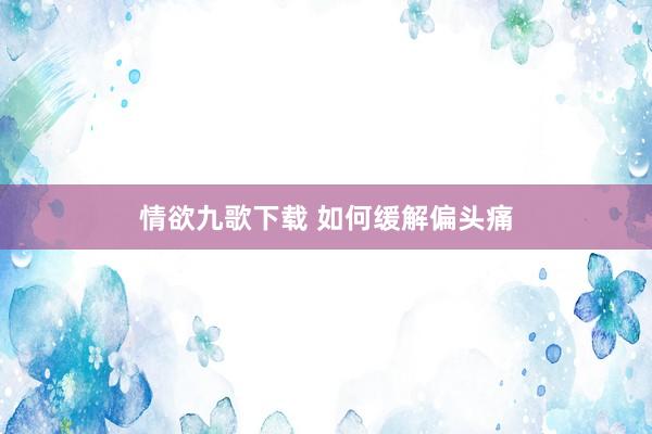 情欲九歌下载 如何缓解偏头痛
