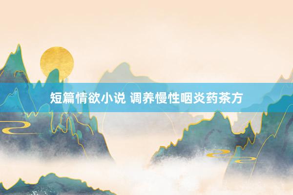 短篇情欲小说 调养慢性咽炎药茶方