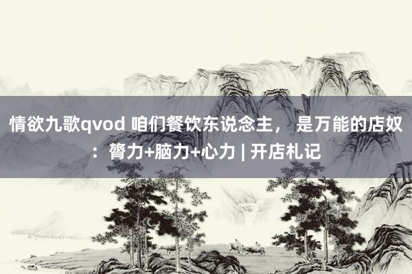 情欲九歌qvod 咱们餐饮东说念主， 是万能的店奴：膂力+脑力+心力 | 开店札记