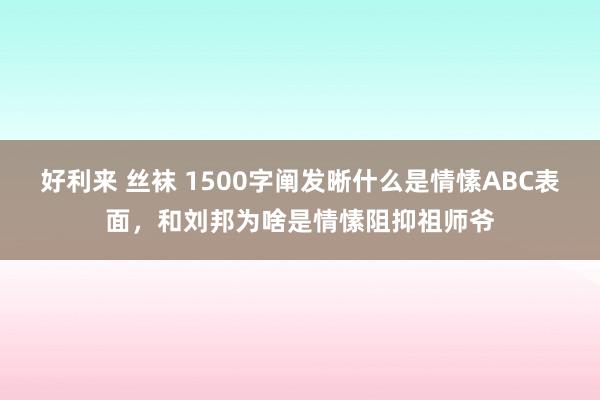 好利来 丝袜 1500字阐发晰什么是情愫ABC表面，和刘邦为啥是情愫阻抑祖师爷