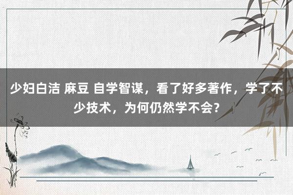 少妇白洁 麻豆 自学智谋，看了好多著作，学了不少技术，为何仍然学不会？