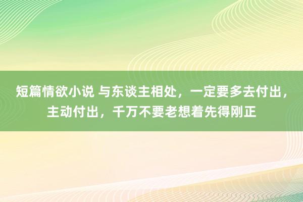 短篇情欲小说 与东谈主相处，一定要多去付出，主动付出，千万不要老想着先得刚正
