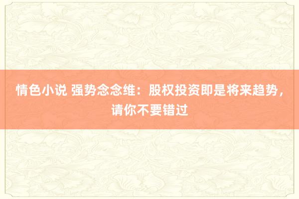 情色小说 强势念念维：股权投资即是将来趋势，请你不要错过