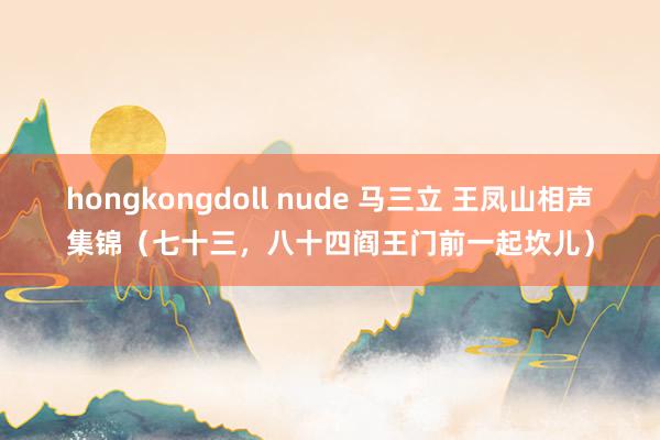 hongkongdoll nude 马三立 王凤山相声集锦（七十三，八十四阎王门前一起坎儿）