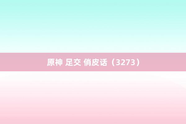原神 足交 俏皮话（3273）