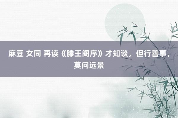 麻豆 女同 再读《滕王阁序》才知谈，但行善事，莫问远景