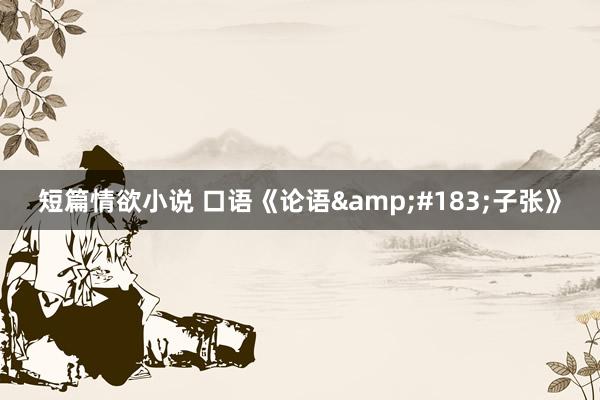 短篇情欲小说 口语《论语&#183;子张》