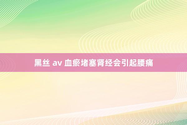 黑丝 av 血瘀堵塞肾经会引起腰痛