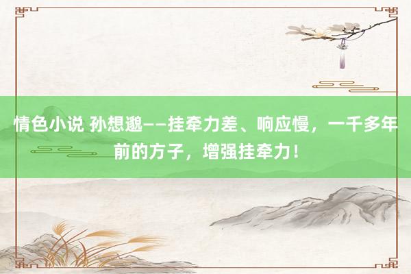 情色小说 孙想邈——挂牵力差、响应慢，一千多年前的方子，增强挂牵力！