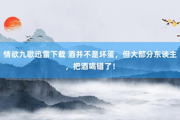 情欲九歌迅雷下载 酒并不是坏蛋，但大部分东谈主，把酒喝错了！
