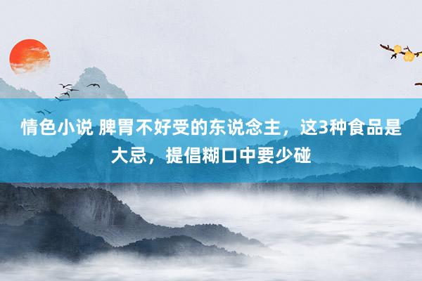 情色小说 脾胃不好受的东说念主，这3种食品是大忌，提倡糊口中要少碰