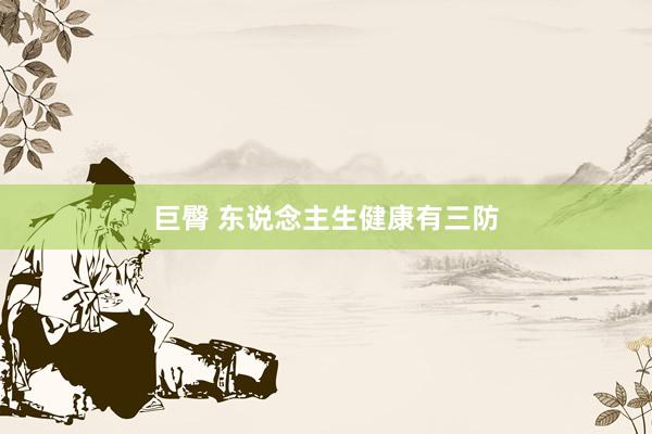 巨臀 东说念主生健康有三防