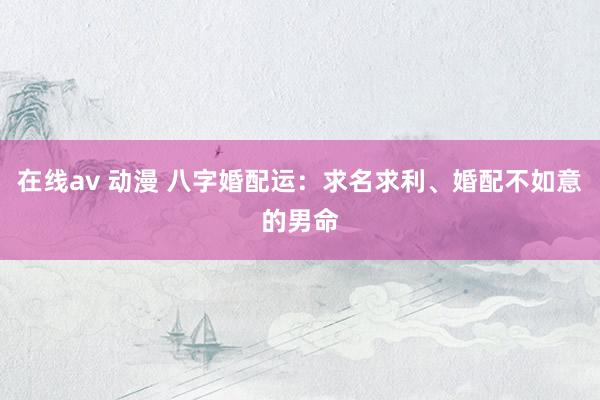 在线av 动漫 八字婚配运：求名求利、婚配不如意的男命