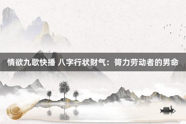 情欲九歌快播 八字行状财气：膂力劳动者的男命