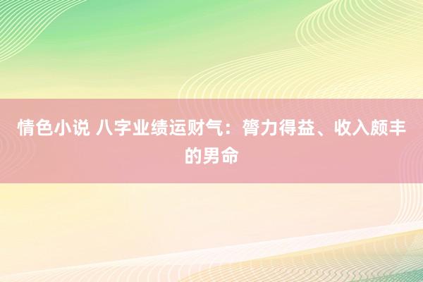 情色小说 八字业绩运财气：膂力得益、收入颇丰的男命