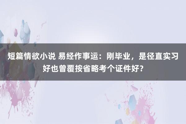 短篇情欲小说 易经作事运：刚毕业，是径直实习好也曾覆按省略考个证件好？