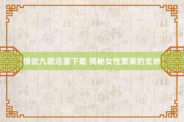情欲九歌迅雷下载 揭秘女性繁荣的玄妙