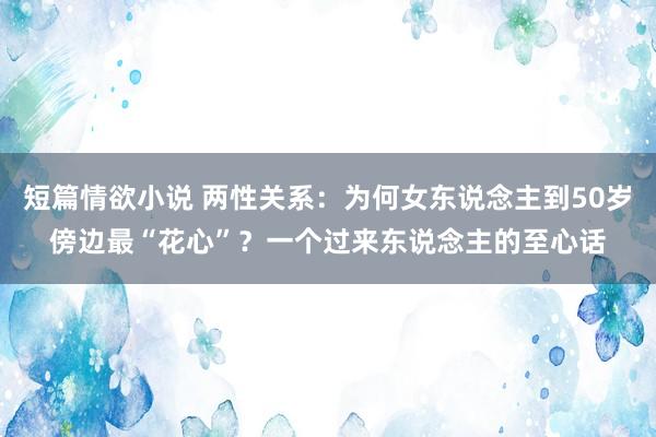 短篇情欲小说 两性关系：为何女东说念主到50岁傍边最“花心”？一个过来东说念主的至心话